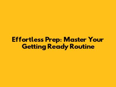 Effortless Prep: Master Your Getting Ready Routine