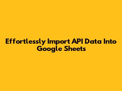 Effortlessly Import API Data Into Google Sheets