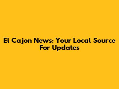 El Cajon News: Your Local Source For Updates