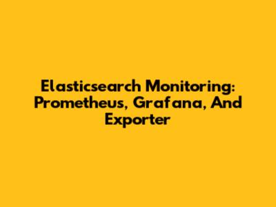 Elasticsearch Monitoring: Prometheus, Grafana, And Exporter