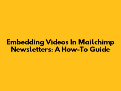 Embedding Videos In Mailchimp Newsletters: A How-To Guide