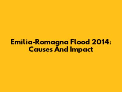 Emilia-Romagna Flood 2014: Causes And Impact