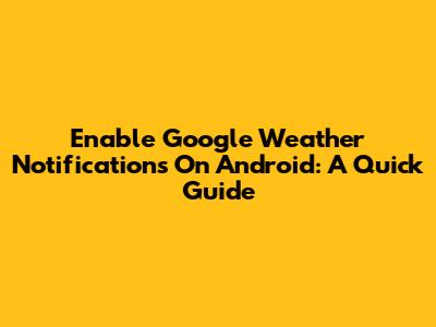 Enable Google Weather Notifications On Android: A Quick Guide