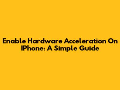 Enable Hardware Acceleration On IPhone: A Simple Guide