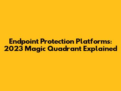 Endpoint Protection Platforms: 2023 Magic Quadrant Explained