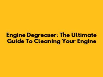 Engine Degreaser: The Ultimate Guide To Cleaning Your Engine