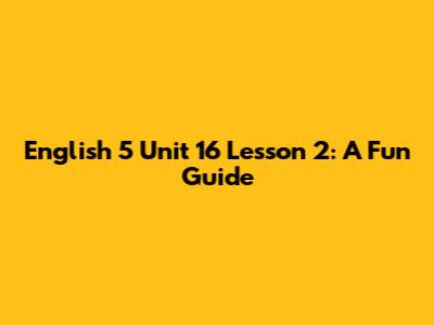 English 5 Unit 16 Lesson 2: A Fun Guide