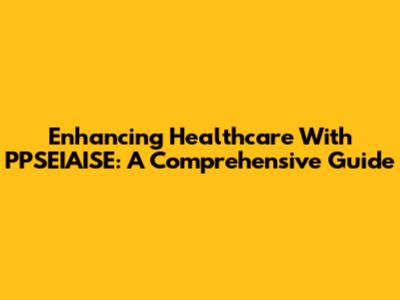 Enhancing Healthcare With PPSEIAISE: A Comprehensive Guide