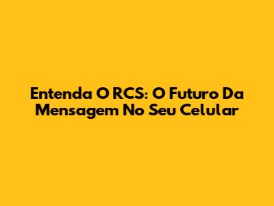 Entenda O RCS: O Futuro Da Mensagem No Seu Celular