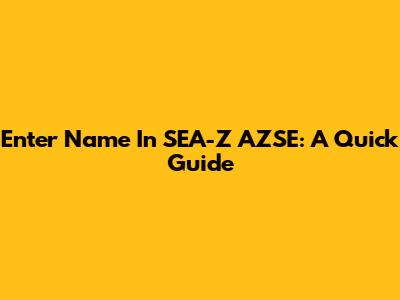 Enter Name In SEA-Z AZSE: A Quick Guide