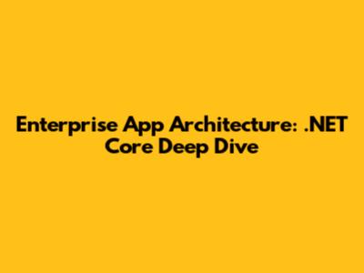 Enterprise App Architecture: .NET Core Deep Dive