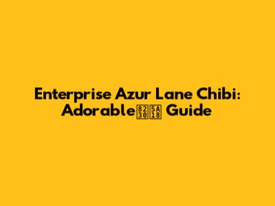 Enterprise Azur Lane Chibi: Adorable舰娘 Guide
