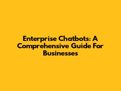 Enterprise Chatbots: A Comprehensive Guide For Businesses