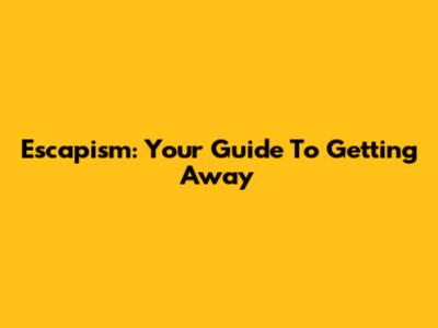 Escapism: Your Guide To Getting Away