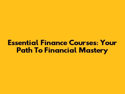 Essential Finance Courses: Your Path To Financial Mastery