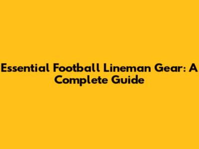 Essential Football Lineman Gear: A Complete Guide