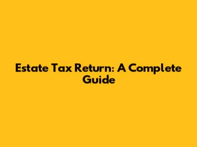 Estate Tax Return: A Complete Guide