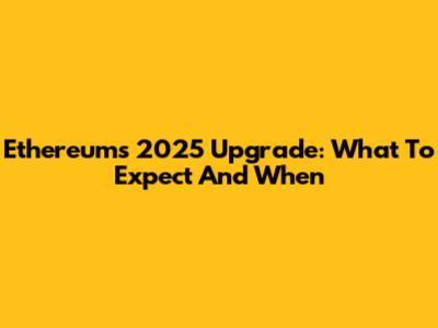 Ethereum's 2025 Upgrade: What To Expect And When