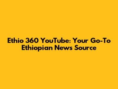 Ethio 360 YouTube: Your Go-To Ethiopian News Source