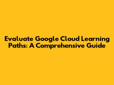 Evaluate Google Cloud Learning Paths: A Comprehensive Guide
