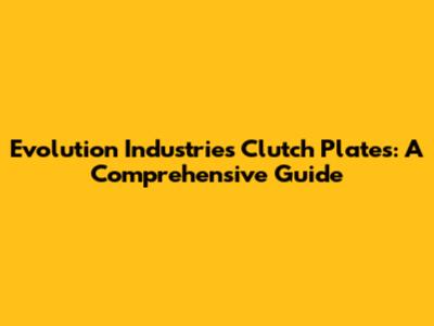 Evolution Industries Clutch Plates: A Comprehensive Guide