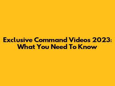 Exclusive Command Videos 2023: What You Need To Know