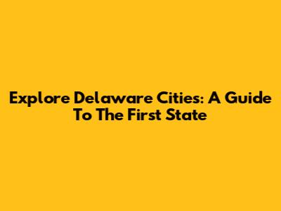 Explore Delaware Cities: A Guide To The First State