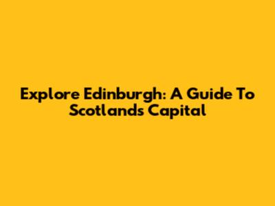 Explore Edinburgh: A Guide To Scotland's Capital