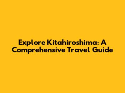 Explore Kitahiroshima: A Comprehensive Travel Guide