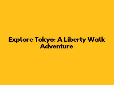 Explore Tokyo: A Liberty Walk Adventure