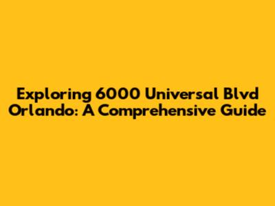 Exploring 6000 Universal Blvd Orlando: A Comprehensive Guide