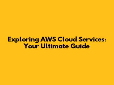 Exploring AWS Cloud Services: Your Ultimate Guide