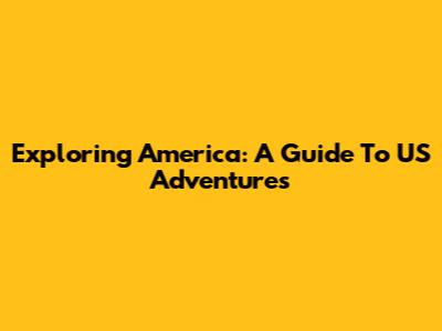 Exploring America: A Guide To US Adventures