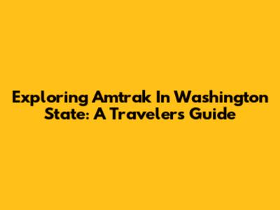Exploring Amtrak In Washington State: A Traveler's Guide