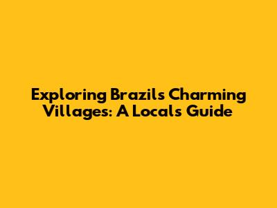 Exploring Brazil's Charming Villages: A Local's Guide