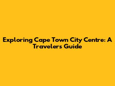 Exploring Cape Town City Centre: A Traveler's Guide