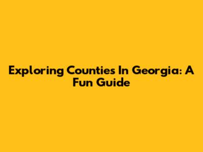 Exploring Counties In Georgia: A Fun Guide
