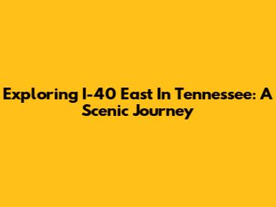 Exploring I-40 East In Tennessee: A Scenic Journey