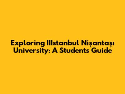 Exploring IIIstanbul Nişantaşı University: A Student's Guide