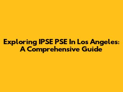 Exploring IPSE PSE In Los Angeles: A Comprehensive Guide