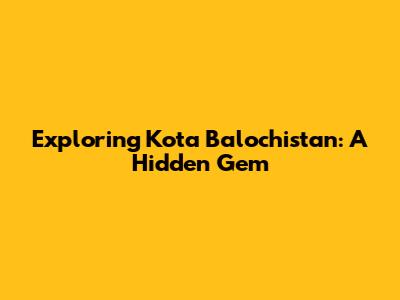 Exploring Kota Balochistan: A Hidden Gem