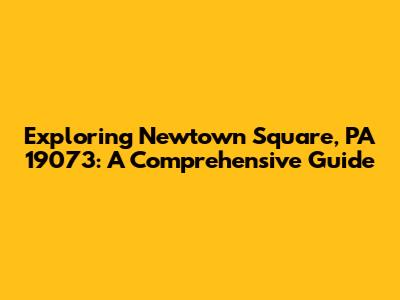 Exploring Newtown Square, PA 19073: A Comprehensive Guide