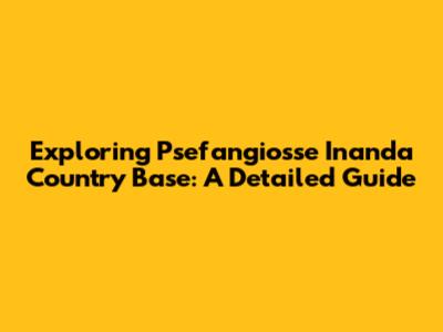Exploring Psefangiosse Inanda Country Base: A Detailed Guide