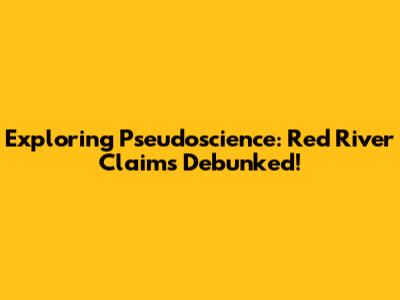 Exploring Pseudoscience: Red River Claims Debunked!