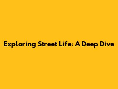Exploring Street Life: A Deep Dive