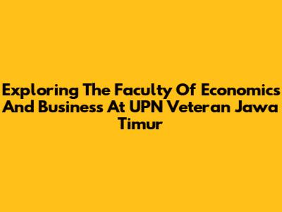 Exploring The Faculty Of Economics And Business At UPN Veteran Jawa Timur