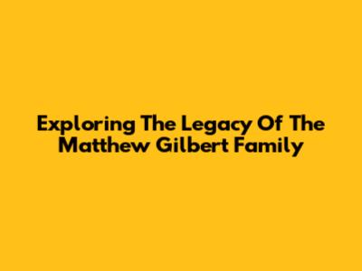 Exploring The Legacy Of The Matthew Gilbert Family