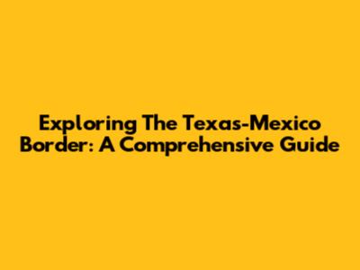 Exploring The Texas-Mexico Border: A Comprehensive Guide