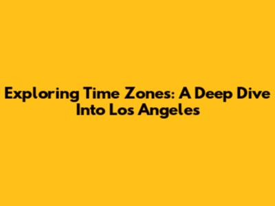 Exploring Time Zones: A Deep Dive Into Los Angeles