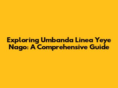 Exploring Umbanda Linea Yeye Nago: A Comprehensive Guide